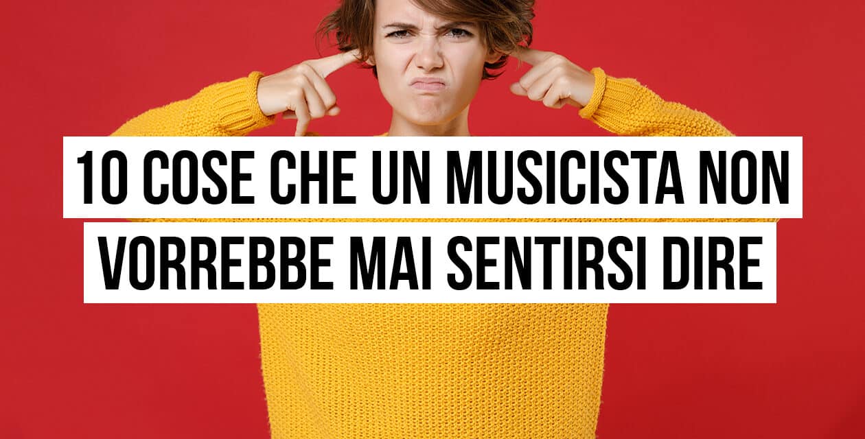 10 cose che un musicista non vorrebbe mai sentirsi dire